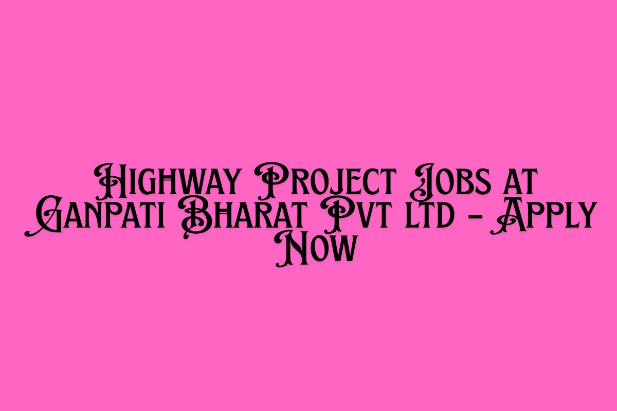 Highway Project Jobs at Ganpati Bharat Pvt ltd